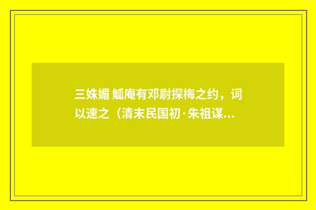 三姝媚 觚庵有邓尉探梅之约，词以速之（清末民国初·朱祖谋）释义及解释