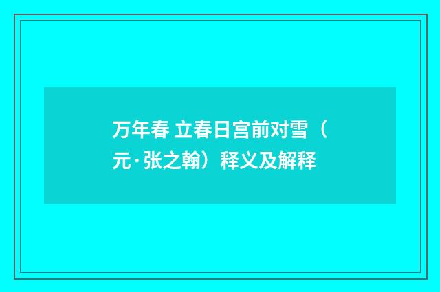 万年春 立春日宫前对雪（元·张之翰）释义及解释