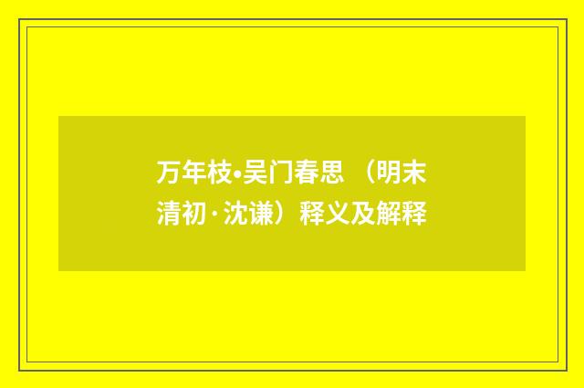 万年枝•吴门春思 （明末清初·沈谦）释义及解释
