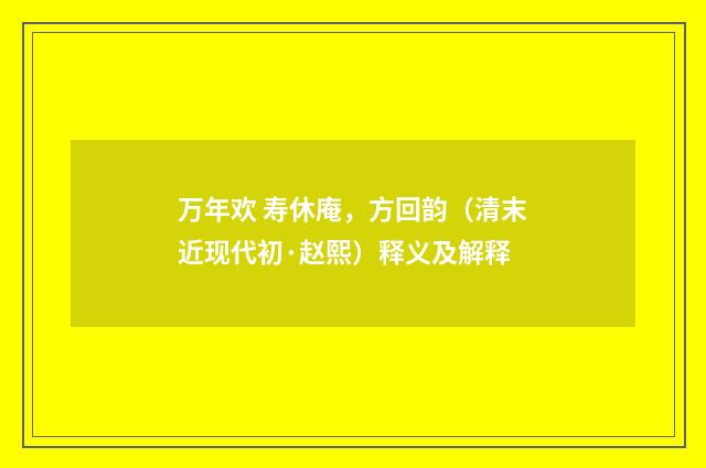 万年欢 寿休庵,方回韵(清末近现代初·赵熙)释义及解释