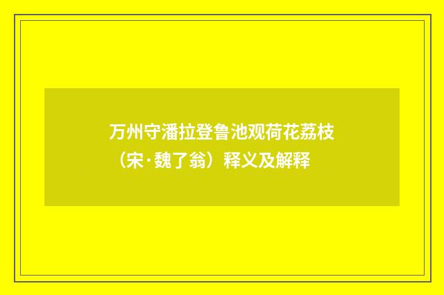 万州守潘拉登鲁池观荷花荔枝（宋·魏了翁）释义及解释