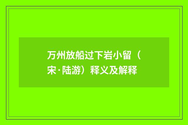 万州放船过下岩小留（宋·陆游）释义及解释