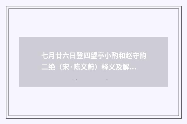 七月廿六日登四望亭小酌和赵守韵二绝（宋·陈文蔚）释义及解释