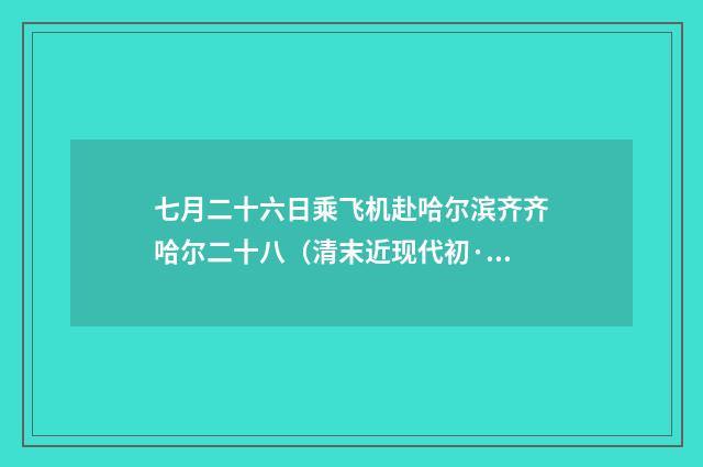 七月二十六日乘飞机赴哈尔滨齐齐哈尔二十八（清末近现代初·郑孝胥）释义及解释
