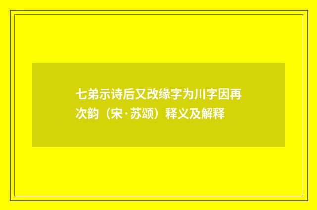 七弟示诗后又改缘字为川字因再次韵（宋·苏颂）释义及解释