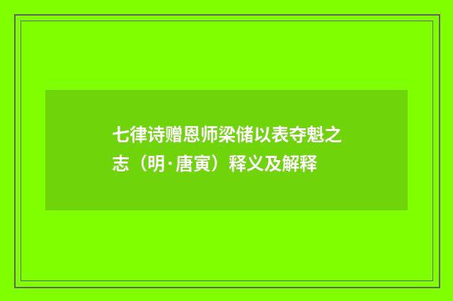 七律诗赠恩师梁储以表夺魁之志(明·唐寅)释义及解释