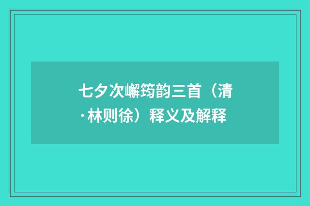 七夕次嶰筠韵三首（清·林则徐）释义及解释