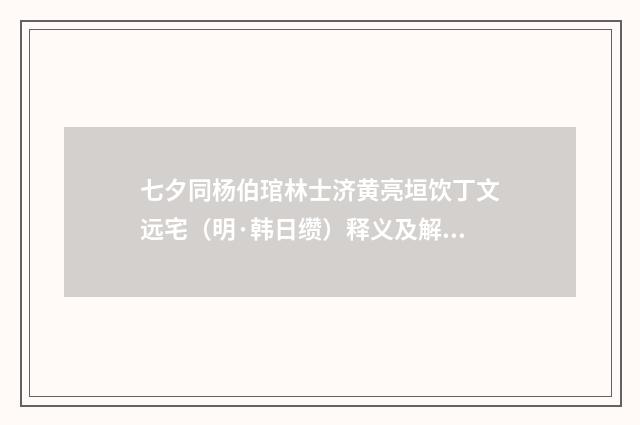 七夕同杨伯琯林士济黄亮垣饮丁文远宅（明·韩日缵）释义及解释