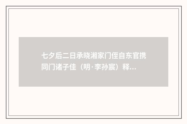 七夕后二日承晓湘家门侄自东官携同门诸子佳（明·李孙宸）释义及解释