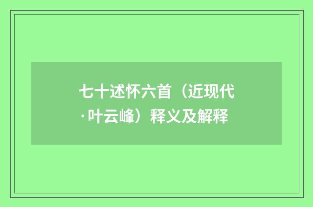 七十述怀六首（近现代·叶云峰）释义及解释
