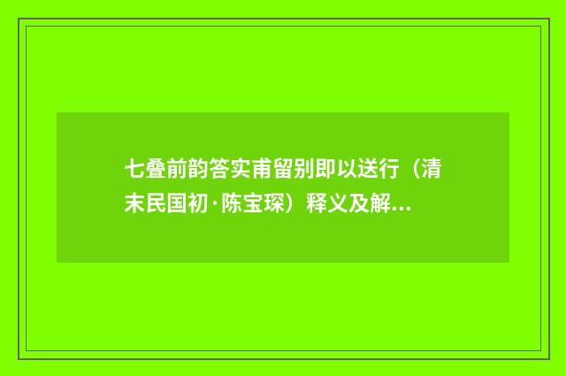 七叠前韵答实甫留别即以送行（清末民国初·陈宝琛）释义及解释