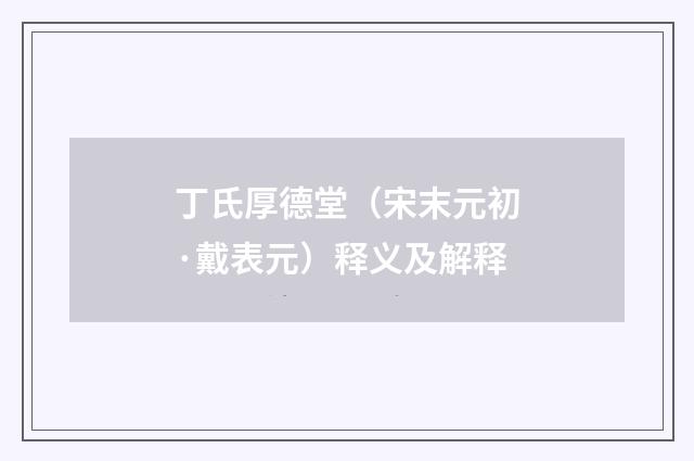 丁氏厚德堂（宋末元初·戴表元）释义及解释