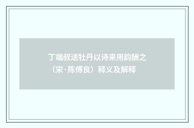 丁端叔送牡丹以诗来用韵酬之（宋·陈傅良）释义及解释