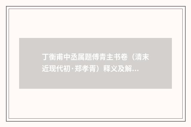 丁衡甫中丞属题傅青主书卷（清末近现代初·郑孝胥）释义及解释