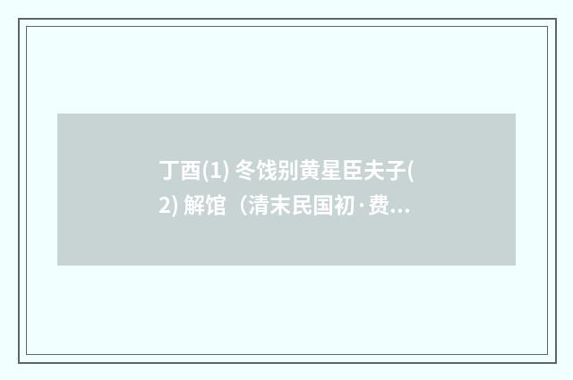 丁酉(1) 冬饯别黄星臣夫子(2) 解馆（清末民国初·费墨娟）释义及解释