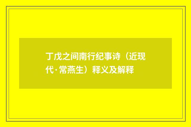 丁戊之间南行纪事诗（近现代·常燕生）释义及解释
