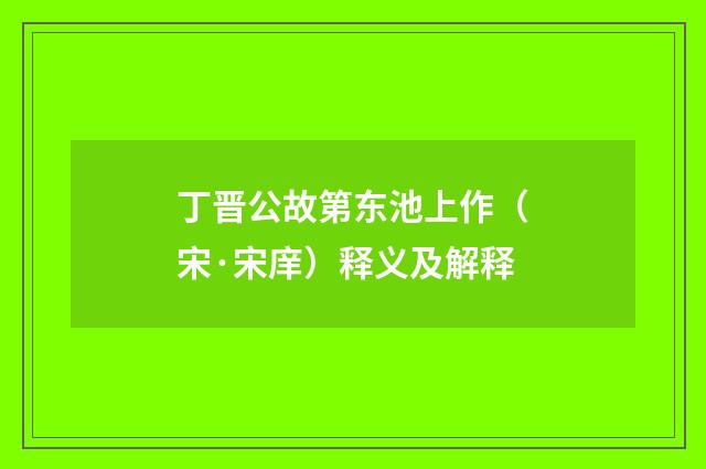 丁晋公故第东池上作（宋·宋庠）释义及解释
