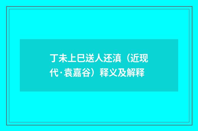 丁未上巳送人还滇（近现代·袁嘉谷）释义及解释