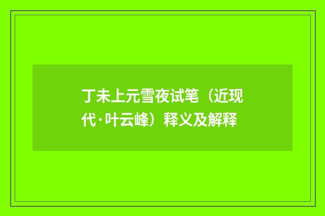 丁未上元雪夜试笔（近现代·叶云峰）释义及解释