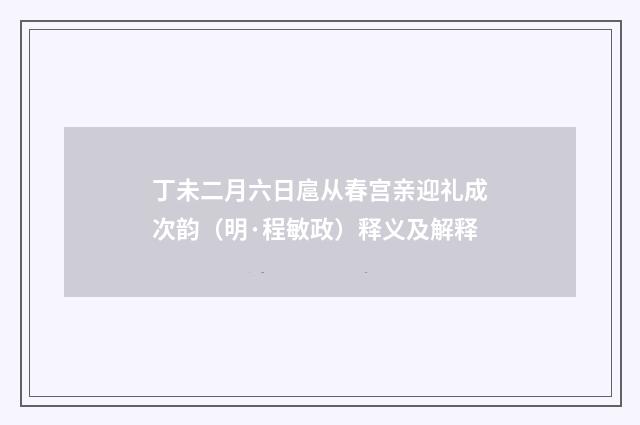 丁未二月六日扈从春宫亲迎礼成次韵（明·程敏政）释义及解释