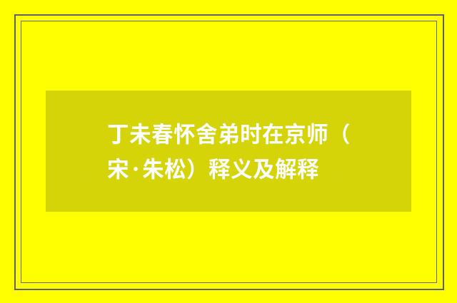 丁未春怀舍弟时在京师（宋·朱松）释义及解释