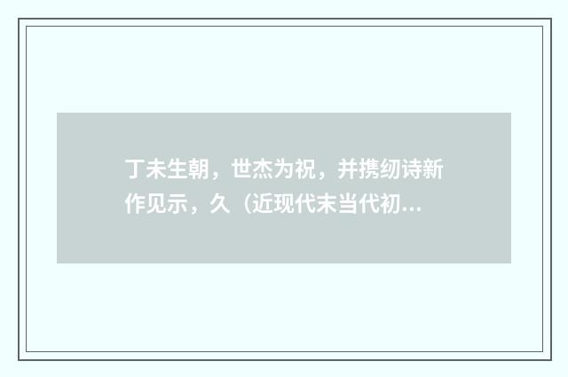 丁未生朝，世杰为祝，并携纫诗新作见示，久（近现代末当代初·黄松鹤）释义及解释