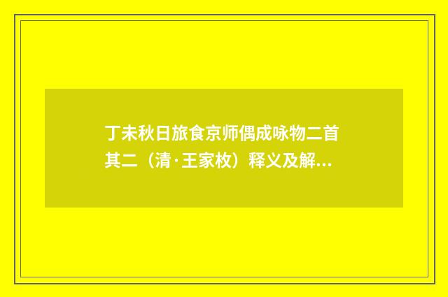 丁未秋日旅食京师偶成咏物二首 其二（清·王家枚）释义及解释