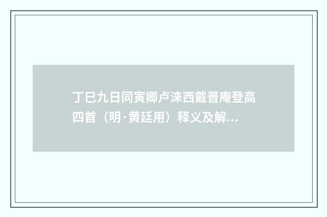 丁巳九日同寅卿卢涞西戴晋庵登高四首（明·黄廷用）释义及解释