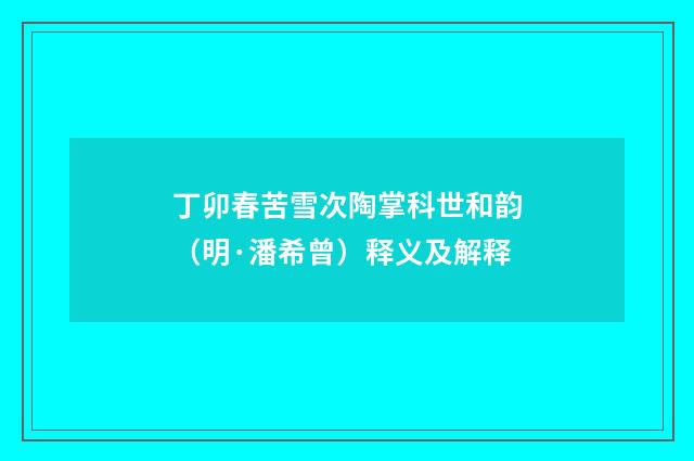 丁卯春苦雪次陶掌科世和韵（明·潘希曾）释义及解释