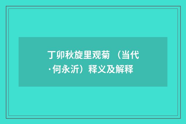 丁卯秋旋里观菊 （当代·何永沂）释义及解释