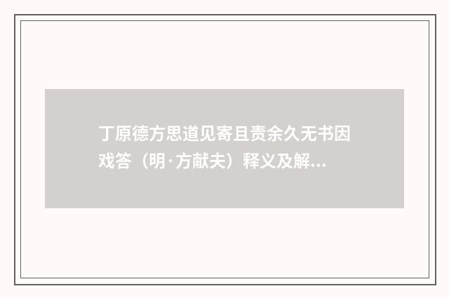 丁原德方思道见寄且责余久无书因戏答(明·方献夫)释义及解释