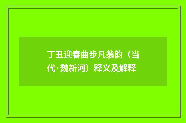 丁丑迎春曲步凡翁韵（当代·魏新河）释义及解释