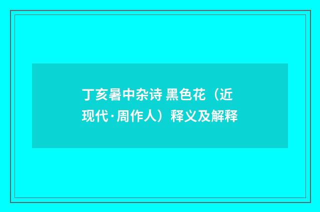 丁亥暑中杂诗 黑色花（近现代·周作人）释义及解释