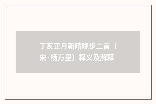 丁亥正月新晴晚步二首（宋·杨万里）释义及解释