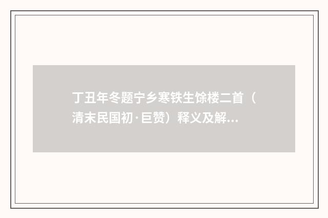 丁丑年冬题宁乡寒铁生馀楼二首（清末民国初·巨赞）释义及解释