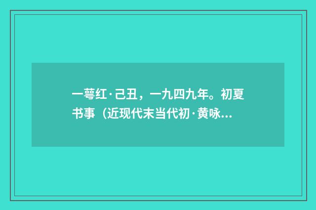 一萼红·己丑，一九四九年。初夏书事（近现代末当代初·黄咏雩）释义及解释
