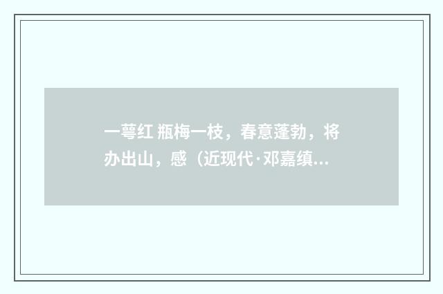 一萼红 瓶梅一枝，春意蓬勃，将办出山，感（近现代·邓嘉缜）释义及解释