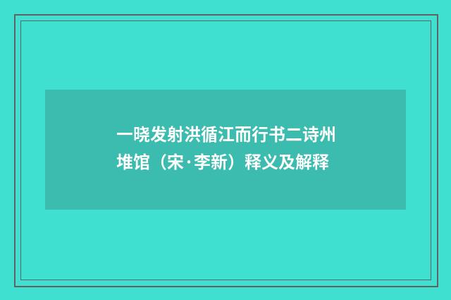 一晓发射洪循江而行书二诗州堆馆（宋·李新）释义及解释