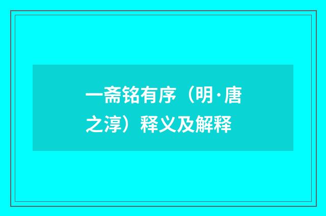 一斋铭有序（明·唐之淳）释义及解释