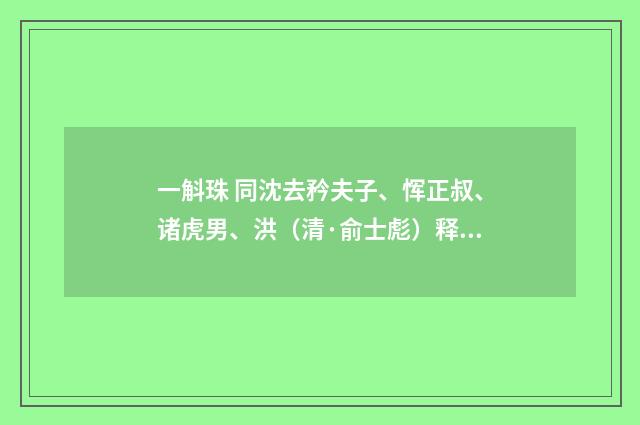 一斛珠 同沈去矜夫子、恽正叔、诸虎男、洪（清·俞士彪）释义及解释