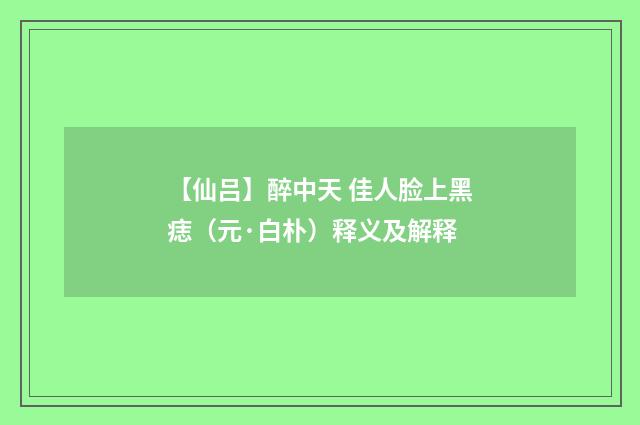 【仙吕】醉中天 佳人脸上黑痣（元·白朴）释义及解释