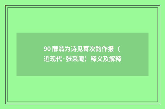 90 醇翁为诗见寄次韵作报（近现代·张采庵）释义及解释