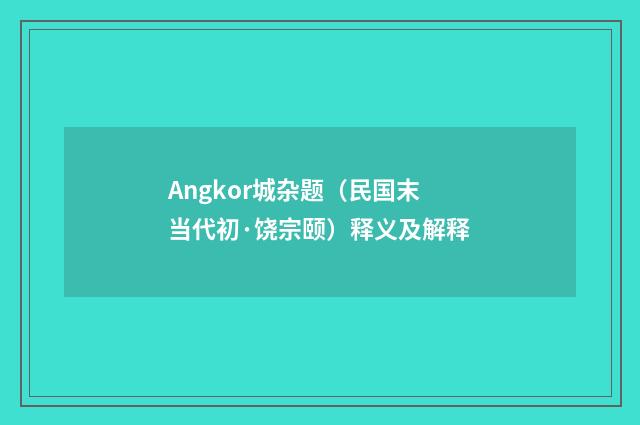 Angkor城杂题（民国末当代初·饶宗颐）释义及解释