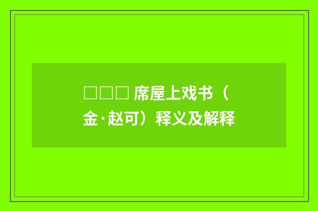 □□□ 席屋上戏书（金·赵可）释义及解释