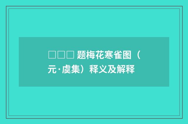 □□□ 题梅花寒雀图（元·虞集）释义及解释
