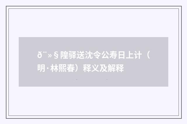 𨻧隍驿送沈令公寿日上计（明·林熙春）释义及解释