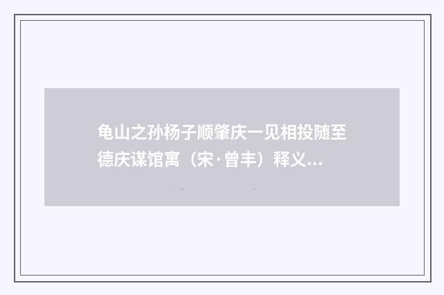龟山之孙杨子顺肇庆一见相投随至德庆谋馆寓（宋·曾丰）释义及解释
