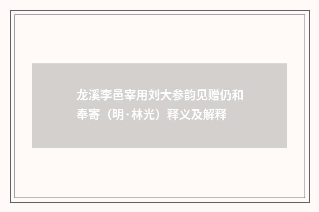 龙溪李邑宰用刘大参韵见赠仍和奉寄（明·林光）释义及解释