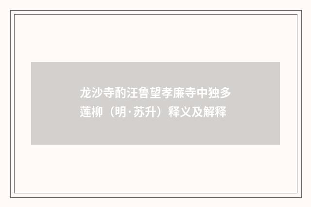 龙沙寺酌汪鲁望孝廉寺中独多莲柳（明·苏升）释义及解释