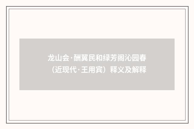 龙山会·酬翼民和绿芳阁沁园春（近现代·王用宾）释义及解释